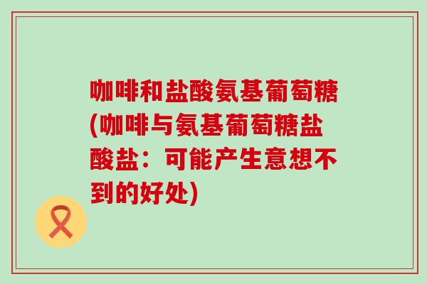 咖啡和盐酸氨基葡萄糖(咖啡与氨基葡萄糖盐酸盐:可能产生意想不到的好处) 咖啡和盐酸氨基葡萄糖(咖啡与氨基葡萄糖盐酸盐:可能产生意想不到的好处)
