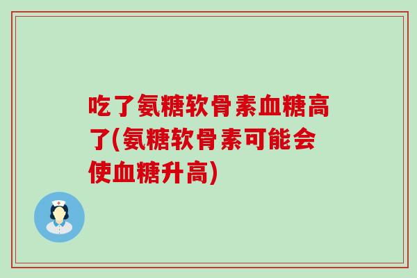 吃了氨糖软骨素高了(氨糖软骨素可能会使升高)
