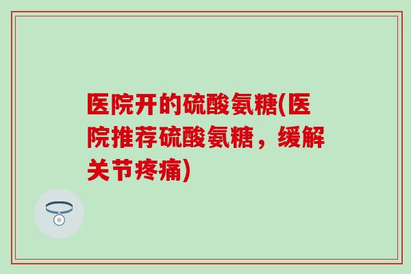 医院开的硫酸氨糖(医院推荐硫酸氨糖，缓解关节)