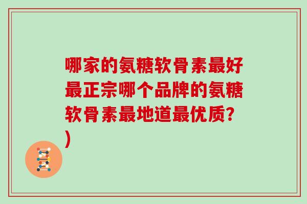哪家的氨糖软骨素好正宗哪个品牌的氨糖软骨素地道优质?) 哪家的氨糖软骨素好正宗哪个品牌的氨糖软骨素地道优质?)