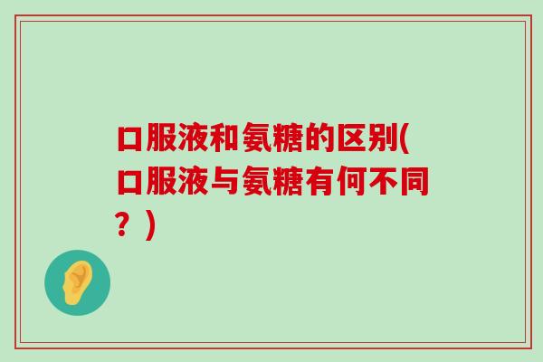 口服液和氨糖的区别(口服液与氨糖有何不同?) 口服液和氨糖的区别(口服液与氨糖有何不同?)