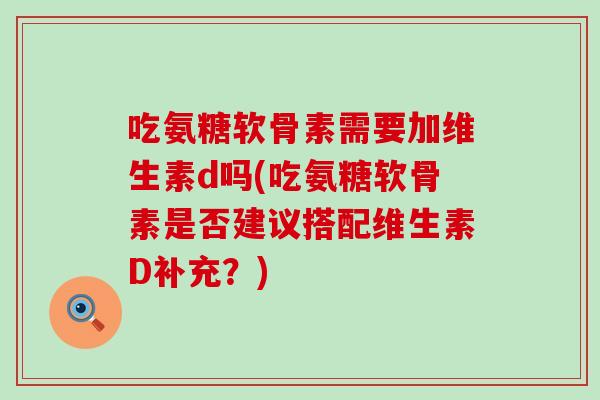 吃氨糖软骨素需要加维生素d吗(吃氨糖软骨素是否建议搭配维生素D补充？)