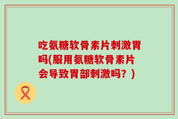 吃氨糖软骨素片刺激胃吗(服用氨糖软骨素片会导致胃部刺激吗?) 吃氨糖软骨素片刺激胃吗(服用氨糖软骨素片会导致胃部刺激吗?)