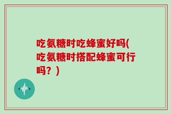 吃氨糖时吃蜂蜜好吗(吃氨糖时搭配蜂蜜可行吗?) 吃氨糖时吃蜂蜜好吗(吃氨糖时搭配蜂蜜可行吗?)
