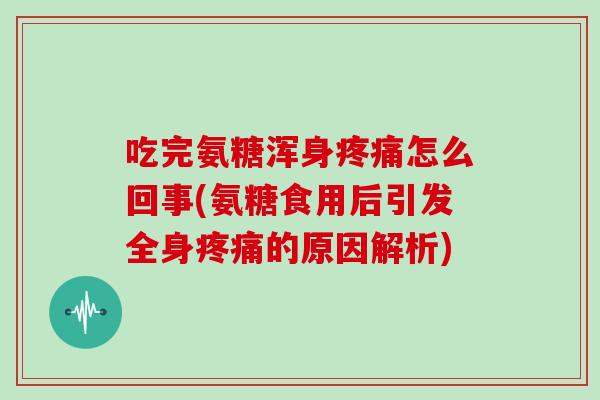 吃完氨糖浑身怎么回事(氨糖食用后引发全身的原因解析) 吃完氨糖浑身怎么回事(氨糖食用后引发全身的原因解析)
