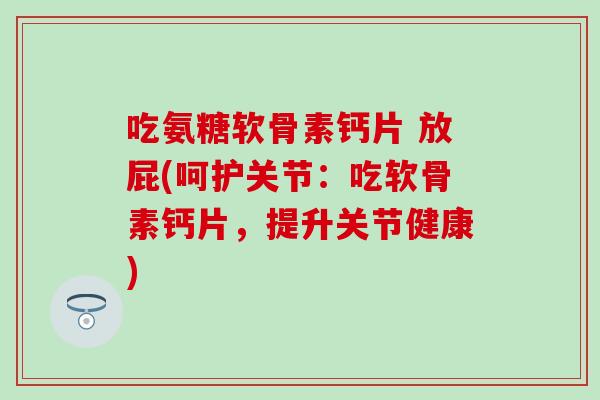 吃氨糖软骨素钙片 放屁(呵护关节:吃软骨素钙片,提升关节健康) 吃氨糖软骨素钙片 放屁(呵护关节:吃软骨素钙片,提升关节健康)