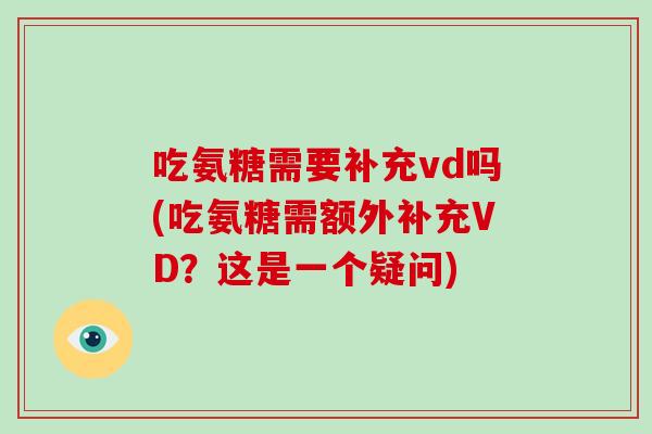 吃氨糖需要补充vd吗(吃氨糖需额外补充VD?这是一个疑问) 吃氨糖需要补充vd吗(吃氨糖需额外补充VD?这是一个疑问)