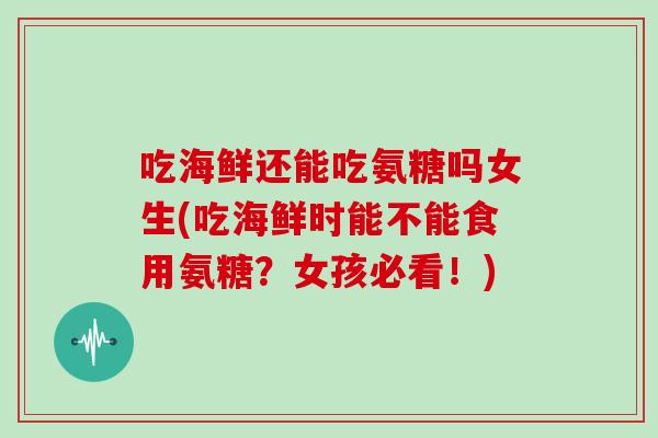 吃海鲜还能吃氨糖吗女生(吃海鲜时能不能食用氨糖?女孩必看!) 吃海鲜还能吃氨糖吗女生(吃海鲜时能不能食用氨糖?女孩必看!)