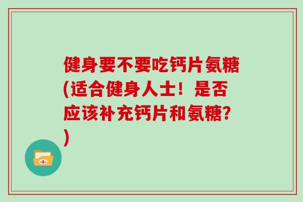 健身要不要吃钙片氨糖(适合健身人士!是否应该补充钙片和氨糖?) 健身要不要吃钙片氨糖(适合健身人士!是否应该补充钙片和氨糖?)