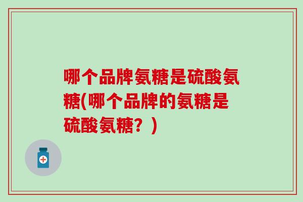哪个品牌氨糖是硫酸氨糖(哪个品牌的氨糖是硫酸氨糖？)