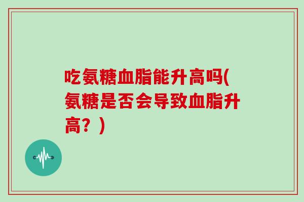 吃氨糖能升高吗(氨糖是否会导致升高？)