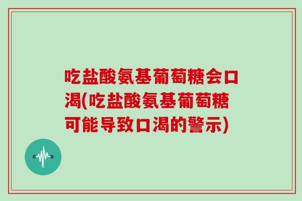 吃盐酸氨基葡萄糖会口渴(吃盐酸氨基葡萄糖可能导致口渴的警示) 吃盐酸氨基葡萄糖会口渴(吃盐酸氨基葡萄糖可能导致口渴的警示)