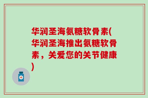 华润圣海氨糖软骨素(华润圣海推出氨糖软骨素,关爱您的关节健康) 华润圣海氨糖软骨素(华润圣海推出氨糖软骨素,关爱您的关节健康)