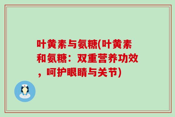 叶黄素与氨糖(叶黄素和氨糖:双重营养功效,呵护眼睛与关节) 叶黄素与氨糖(叶黄素和氨糖:双重营养功效,呵护眼睛与关节)