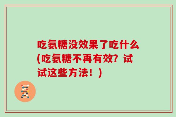 吃氨糖没效果了吃什么(吃氨糖不再有效?试试这些方法!) 吃氨糖没效果了吃什么(吃氨糖不再有效?试试这些方法!)
