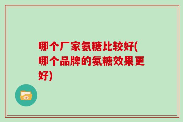 哪个厂家氨糖比较好(哪个品牌的氨糖效果更好) 哪个厂家氨糖比较好(哪个品牌的氨糖效果更好)