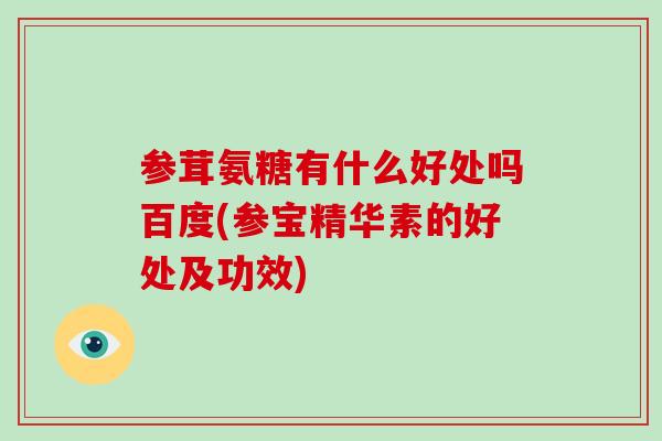 参茸氨糖有什么好处吗百度(参宝精华素的好处及功效) 参茸氨糖有什么好处吗百度(参宝精华素的好处及功效)