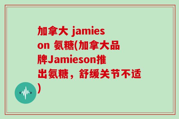 加拿大 jamieson 氨糖(加拿大品牌Jamieson推出氨糖,舒缓关节不适) 加拿大 jamieson 氨糖(加拿大品牌Jamieson推出氨糖,舒缓关节不适)