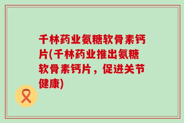 千林药业氨糖软骨素钙片(千林药业推出氨糖软骨素钙片,促进关节健康) 千林药业氨糖软骨素钙片(千林药业推出氨糖软骨素钙片,促进关节健康)
