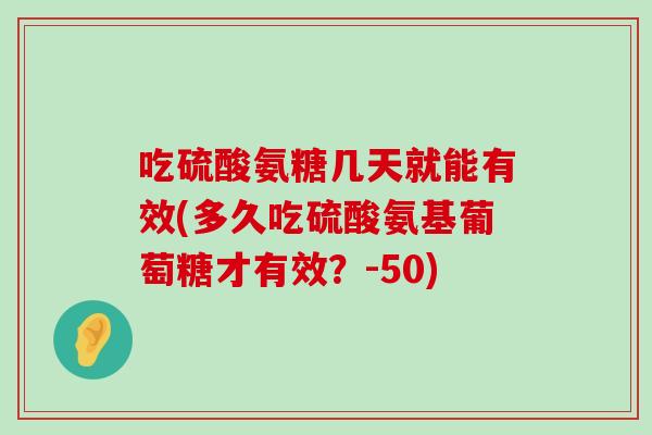 吃硫酸氨糖几天就能有效(多久吃硫酸氨基葡萄糖才有效?-50) 吃硫酸氨糖几天就能有效(多久吃硫酸氨基葡萄糖才有效?-50)