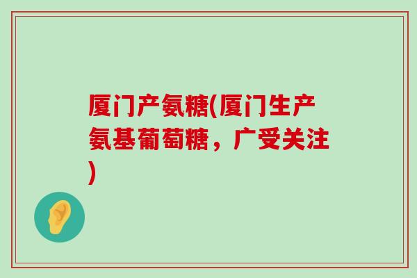 厦门产氨糖(厦门生产氨基葡萄糖，广受关注)