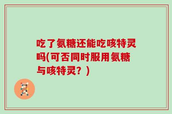 吃了氨糖还能吃咳特灵吗(可否同时服用氨糖与咳特灵?) 吃了氨糖还能吃咳特灵吗(可否同时服用氨糖与咳特灵?)