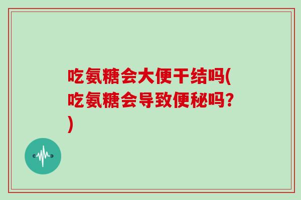 吃氨糖会大便干结吗(吃氨糖会导致吗?) 吃氨糖会大便干结吗(吃氨糖会导致吗?)