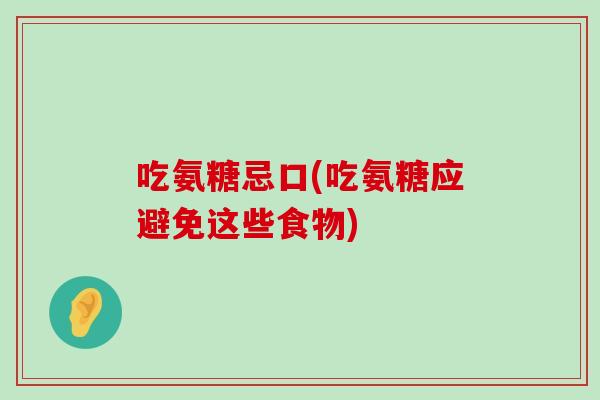 吃氨糖忌口(吃氨糖应避免这些食物)