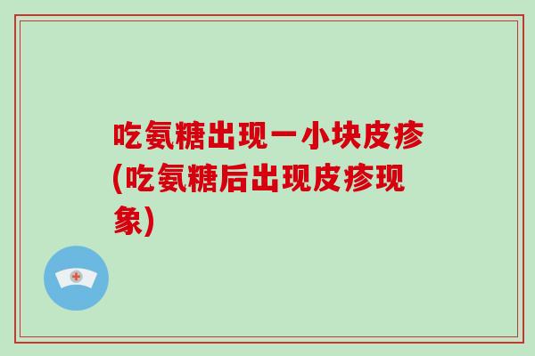 吃氨糖出现一小块皮疹(吃氨糖后出现皮疹现象) 吃氨糖出现一小块皮疹(吃氨糖后出现皮疹现象)