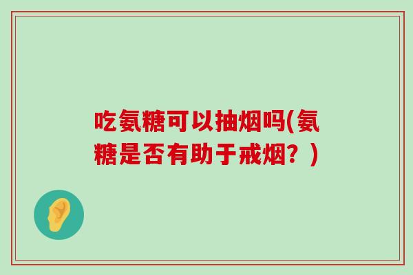 吃氨糖可以抽烟吗(氨糖是否有助于戒烟？)