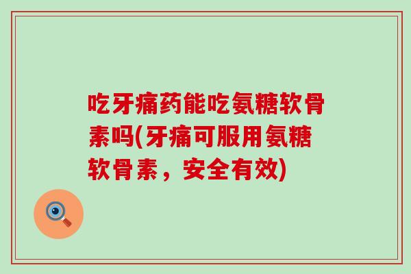 吃牙痛药能吃氨糖软骨素吗(牙痛可服用氨糖软骨素,安全有效) 吃牙痛药能吃氨糖软骨素吗(牙痛可服用氨糖软骨素,安全有效)