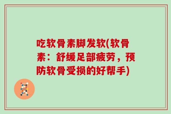吃软骨素脚发软(软骨素:舒缓足部疲劳,软骨受损的好帮手) 吃软骨素脚发软(软骨素:舒缓足部疲劳,软骨受损的好帮手)