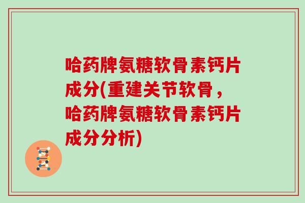 哈药牌氨糖软骨素钙片成分(重建关节软骨,哈药牌氨糖软骨素钙片成分分析) 哈药牌氨糖软骨素钙片成分(重建关节软骨,哈药牌氨糖软骨素钙片成分分析)