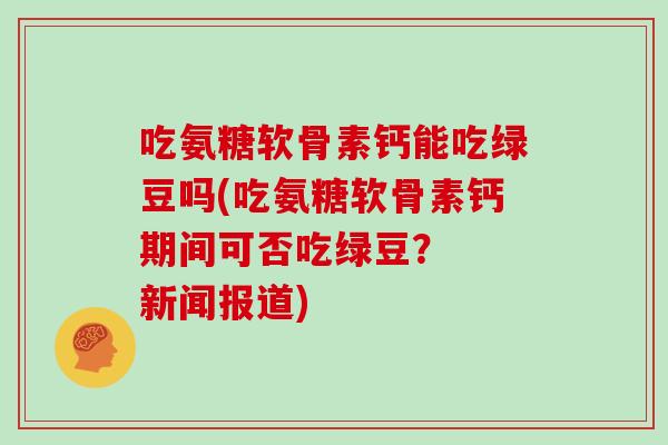 吃氨糖软骨素钙能吃绿豆吗(吃氨糖软骨素钙期间可否吃绿豆? 新闻报道) 吃氨糖软骨素钙能吃绿豆吗(吃氨糖软骨素钙期间可否吃绿豆? 新闻报道)