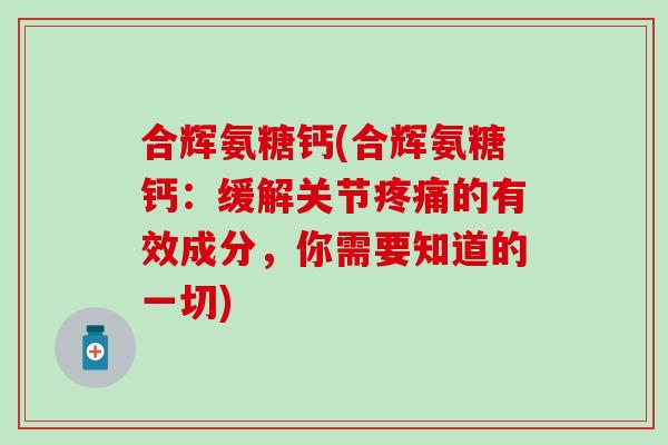 合辉氨糖钙(合辉氨糖钙:缓解关节的有效成分,你需要知道的一切) 合辉氨糖钙(合辉氨糖钙:缓解关节的有效成分,你需要知道的一切)
