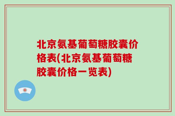 北京氨基葡萄糖胶囊价格表(北京氨基葡萄糖胶囊价格一览表)
