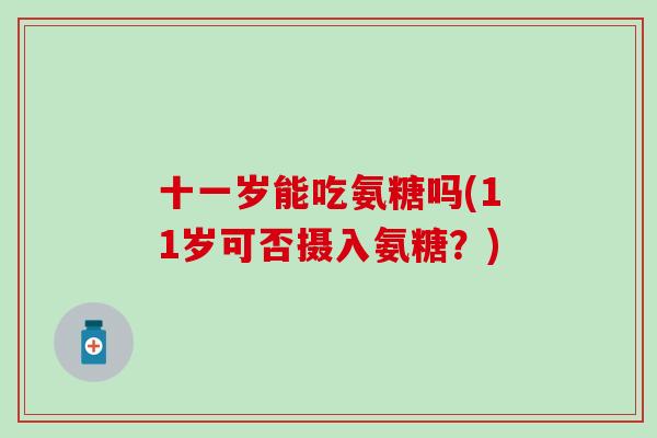 十一岁能吃氨糖吗(11岁可否摄入氨糖？)