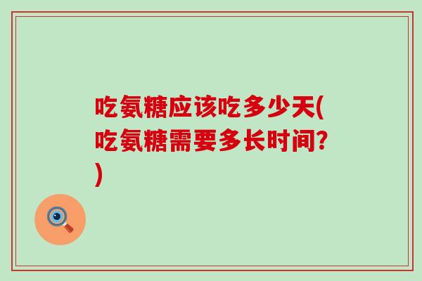 吃氨糖应该吃多少天(吃氨糖需要多长时间?) 吃氨糖应该吃多少天(吃氨糖需要多长时间?)