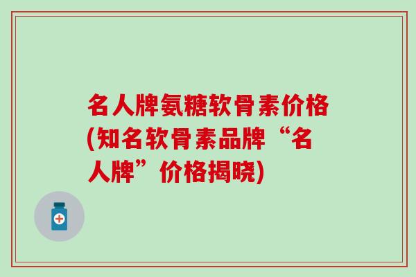 名人牌氨糖软骨素价格(知名软骨素品牌“名人牌”价格揭晓) 名人牌氨糖软骨素价格(知名软骨素品牌“名人牌”价格揭晓)