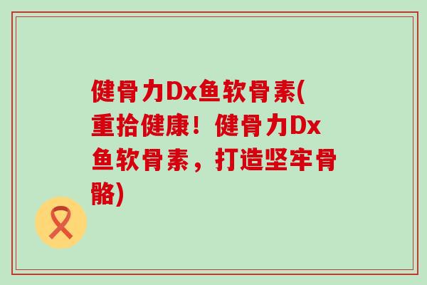 健骨力Dx鱼软骨素(重拾健康！健骨力Dx鱼软骨素，打造坚牢骨骼)