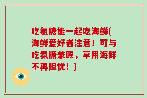 吃氨糖能一起吃海鲜(海鲜爱好者注意!可与吃氨糖兼顾,享用海鲜不再担忧!) 吃氨糖能一起吃海鲜(海鲜爱好者注意!可与吃氨糖兼顾,享用海鲜不再担忧!)