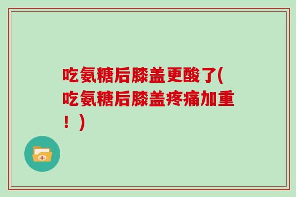 吃氨糖后膝盖更酸了(吃氨糖后膝盖加重！)