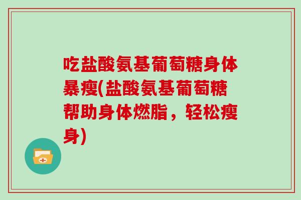 吃盐酸氨基葡萄糖身体暴瘦(盐酸氨基葡萄糖帮助身体燃脂，轻松瘦身)
