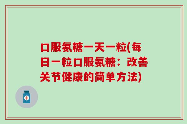 口服氨糖一天一粒(每日一粒口服氨糖:改善关节健康的简单方法) 口服氨糖一天一粒(每日一粒口服氨糖:改善关节健康的简单方法)