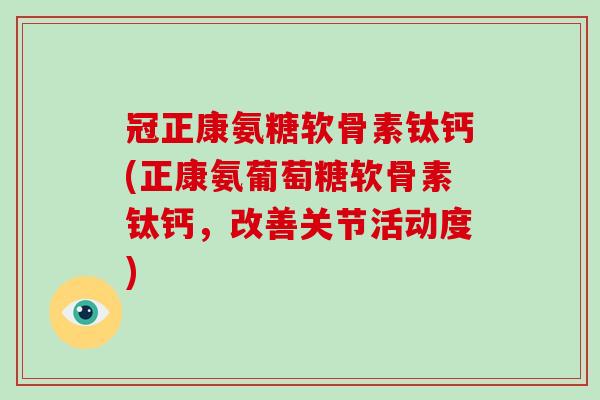 冠正康氨糖软骨素钛钙(正康氨葡萄糖软骨素钛钙,改善关节活动度) 冠正康氨糖软骨素钛钙(正康氨葡萄糖软骨素钛钙,改善关节活动度)