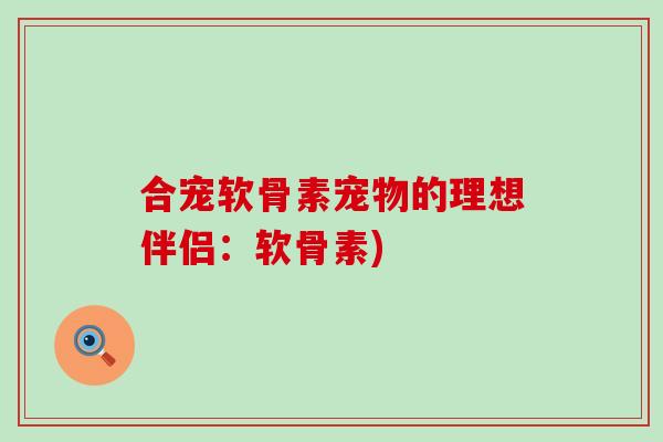 合宠软骨素宠物的理想伴侣:软骨素) 合宠软骨素宠物的理想伴侣:软骨素)