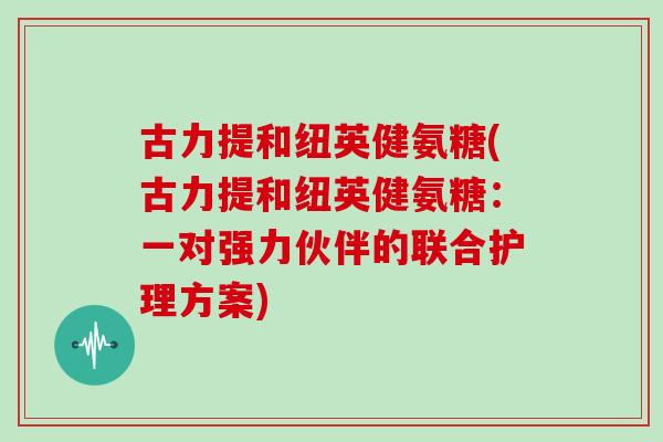 古力提和纽英健氨糖(古力提和纽英健氨糖:一对强力伙伴的联合护理方案) 古力提和纽英健氨糖(古力提和纽英健氨糖:一对强力伙伴的联合护理方案)