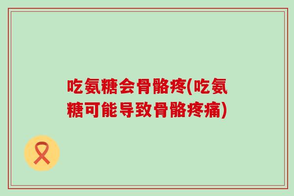 吃氨糖会骨骼疼(吃氨糖可能导致骨骼) 吃氨糖会骨骼疼(吃氨糖可能导致骨骼)