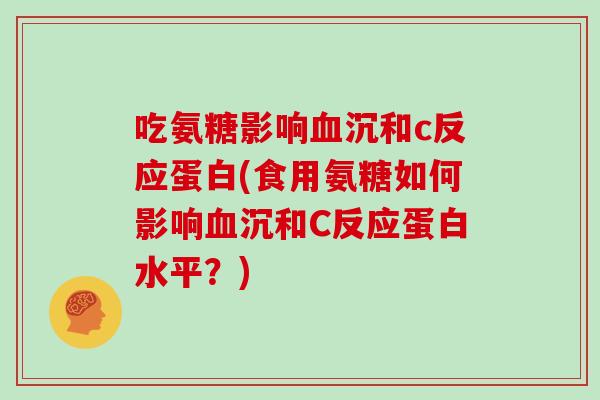 吃氨糖影响沉和c反应蛋白(食用氨糖如何影响沉和C反应蛋白水平?) 吃氨糖影响沉和c反应蛋白(食用氨糖如何影响沉和C反应蛋白水平?)