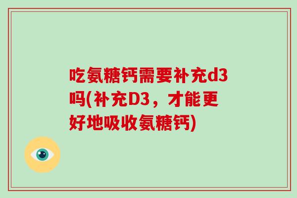 吃氨糖钙需要补充d3吗(补充D3,才能更好地吸收氨糖钙) 吃氨糖钙需要补充d3吗(补充D3,才能更好地吸收氨糖钙)
